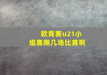 欧青赛u21小组赛踢几场比赛啊