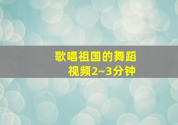 歌唱祖国的舞蹈视频2~3分钟