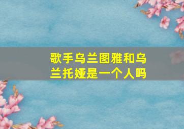 歌手乌兰图雅和乌兰托娅是一个人吗