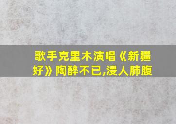 歌手克里木演唱《新疆好》陶醉不已,浸人肺腹