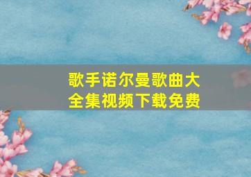 歌手诺尔曼歌曲大全集视频下载免费