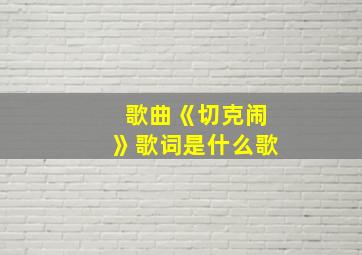 歌曲《切克闹》歌词是什么歌