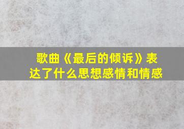 歌曲《最后的倾诉》表达了什么思想感情和情感