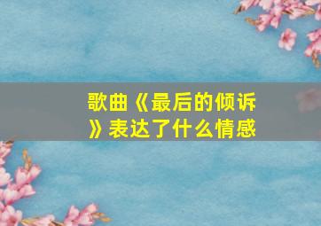 歌曲《最后的倾诉》表达了什么情感