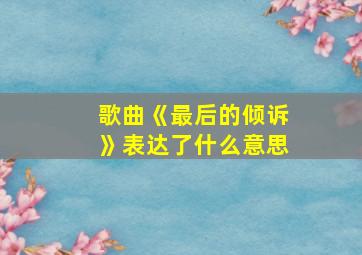 歌曲《最后的倾诉》表达了什么意思