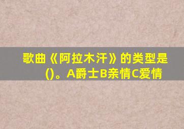 歌曲《阿拉木汗》的类型是()。A爵士B亲情C爱情