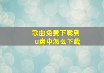 歌曲免费下载到u盘中怎么下载