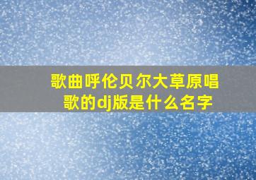 歌曲呼伦贝尔大草原唱歌的dj版是什么名字