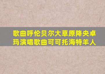 歌曲呼伦贝尔大草原降央卓玛演唱歌曲可可托海特羊人