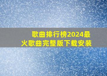 歌曲排行榜2024最火歌曲完整版下载安装