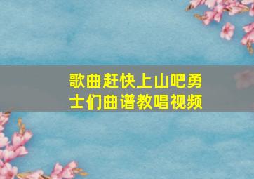 歌曲赶快上山吧勇士们曲谱教唱视频