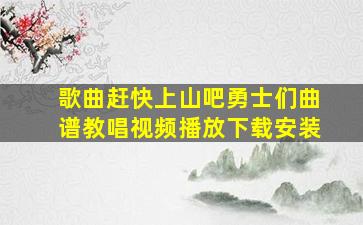 歌曲赶快上山吧勇士们曲谱教唱视频播放下载安装