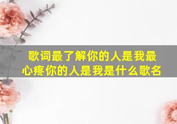 歌词最了解你的人是我最心疼你的人是我是什么歌名