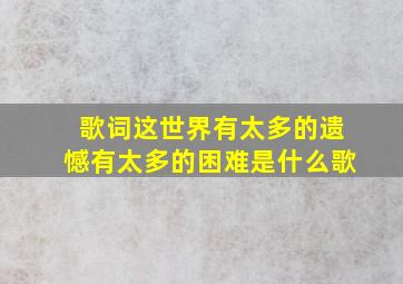 歌词这世界有太多的遗憾有太多的困难是什么歌