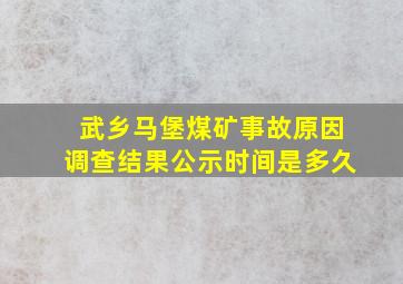 武乡马堡煤矿事故原因调查结果公示时间是多久