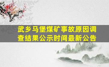 武乡马堡煤矿事故原因调查结果公示时间最新公告