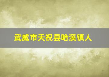 武威市天祝县哈溪镇人