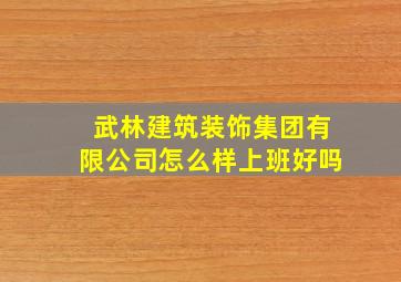 武林建筑装饰集团有限公司怎么样上班好吗