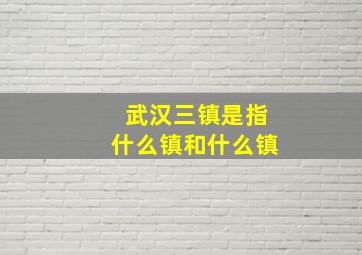 武汉三镇是指什么镇和什么镇