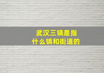 武汉三镇是指什么镇和街道的