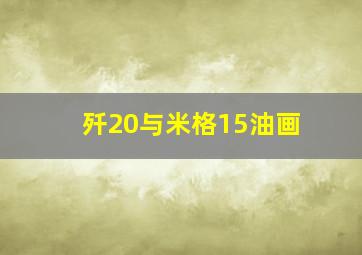 歼20与米格15油画