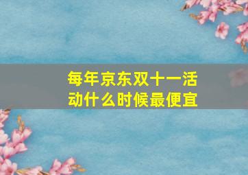 每年京东双十一活动什么时候最便宜