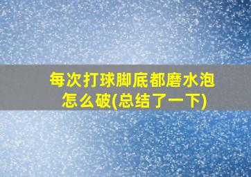 每次打球脚底都磨水泡怎么破(总结了一下)