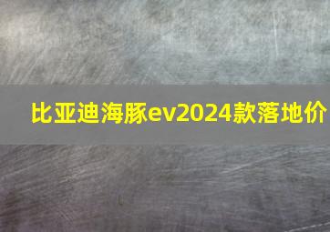 比亚迪海豚ev2024款落地价