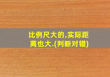 比例尺大的,实际距离也大.(判断对错)