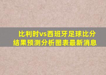 比利时vs西班牙足球比分结果预测分析图表最新消息