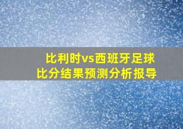 比利时vs西班牙足球比分结果预测分析报导