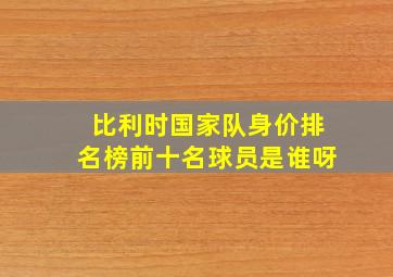 比利时国家队身价排名榜前十名球员是谁呀