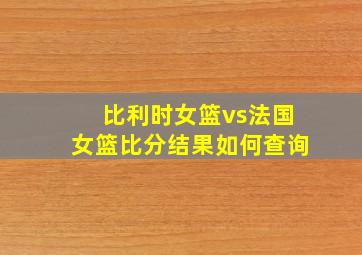 比利时女篮vs法国女篮比分结果如何查询