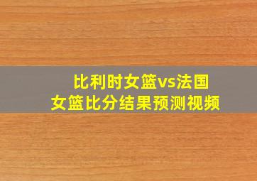 比利时女篮vs法国女篮比分结果预测视频