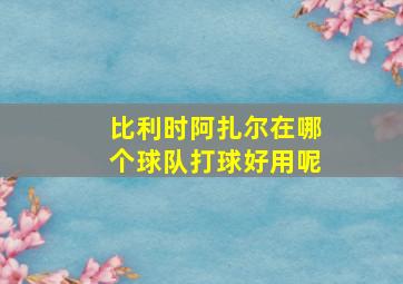 比利时阿扎尔在哪个球队打球好用呢