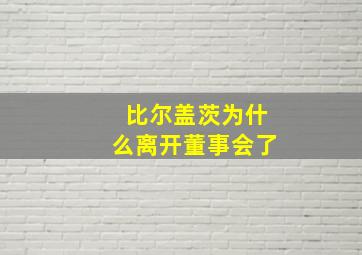 比尔盖茨为什么离开董事会了