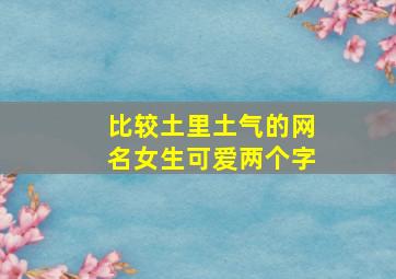 比较土里土气的网名女生可爱两个字