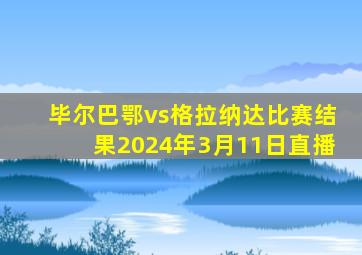 毕尔巴鄂vs格拉纳达比赛结果2024年3月11日直播