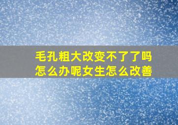 毛孔粗大改变不了了吗怎么办呢女生怎么改善