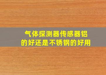 气体探测器传感器铝的好还是不锈钢的好用