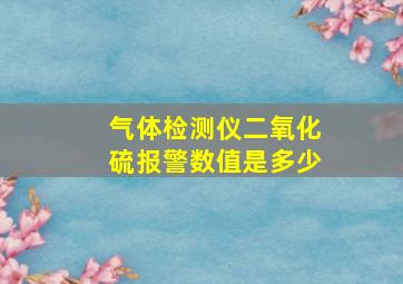 气体检测仪二氧化硫报警数值是多少