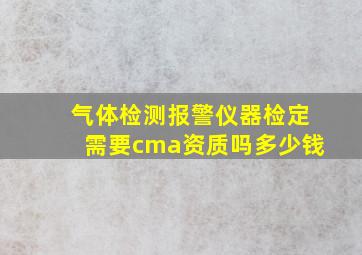 气体检测报警仪器检定需要cma资质吗多少钱