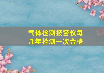 气体检测报警仪每几年检测一次合格