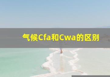 气候Cfa和Cwa的区别