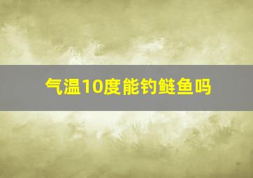 气温10度能钓鲢鱼吗