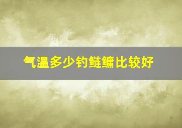 气温多少钓鲢鳙比较好