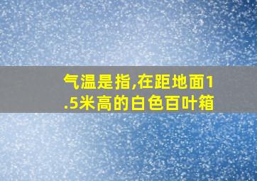 气温是指,在距地面1.5米高的白色百叶箱