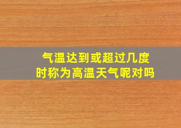 气温达到或超过几度时称为高温天气呢对吗