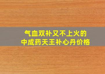 气血双补又不上火的中成药天王补心丹价格