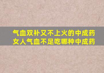 气血双补又不上火的中成药女人气血不足吃哪种中成药